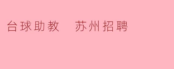 苏州哪里有招聘台球助教的?薪资待遇如何?